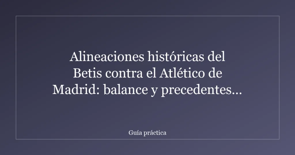 Alineaciones históricas del Betis contra el Atlético de Madrid: balance y precedentes recientes