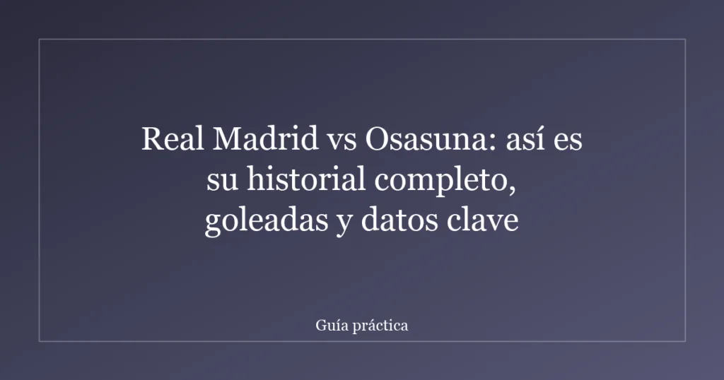 Real Madrid vs Osasuna: así es su historial completo, goleadas y datos clave