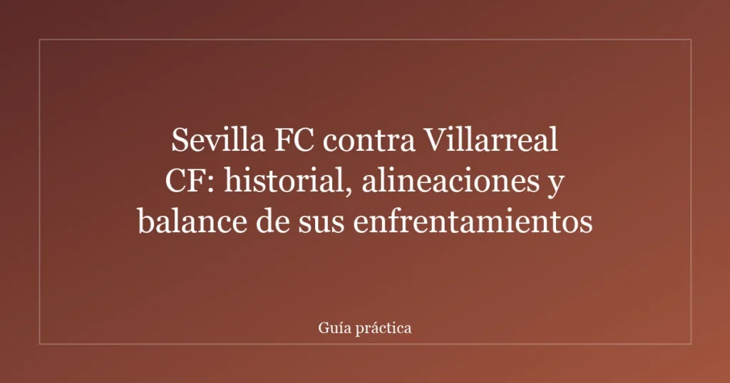 Sevilla FC contra Villarreal CF: historial, alineaciones y balance de sus enfrentamientos