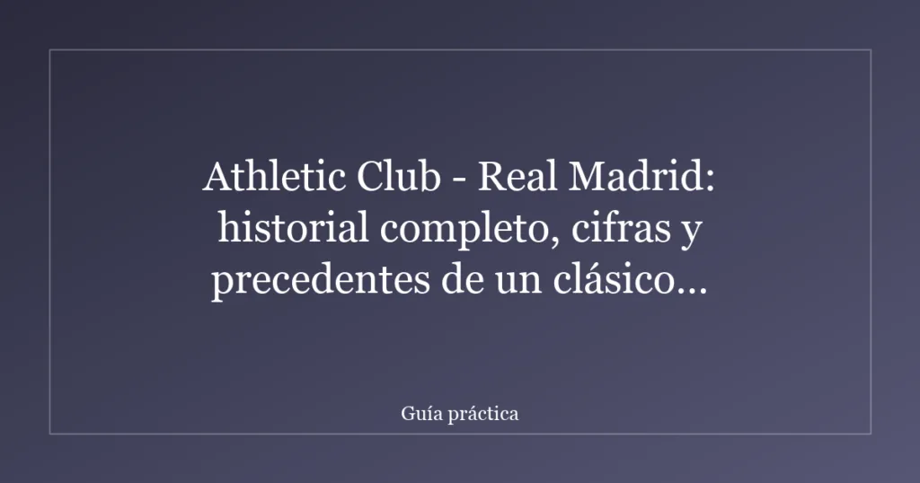 Athletic Club - Real Madrid: historial completo, cifras y precedentes de un clásico centenario