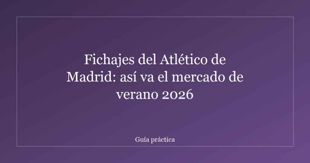 Fichajes del Atlético de Madrid: así va el mercado de verano 2026