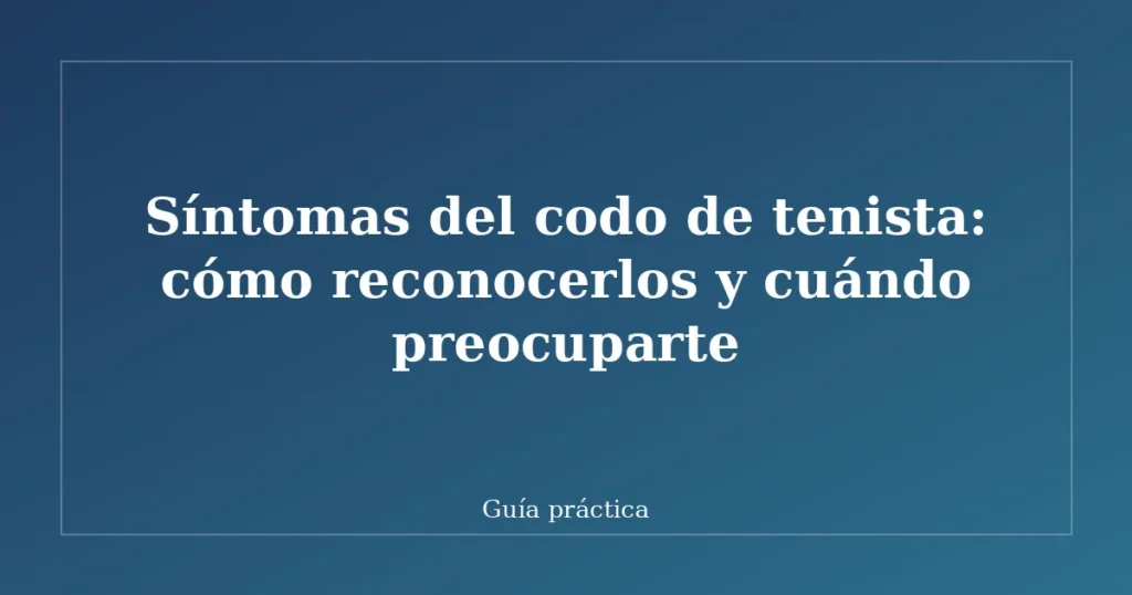 Síntomas del codo de tenista: cómo reconocerlos y cuándo preocuparte