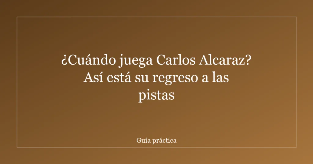 ¿Cuándo juega Carlos Alcaraz? Así está su regreso a las pistas