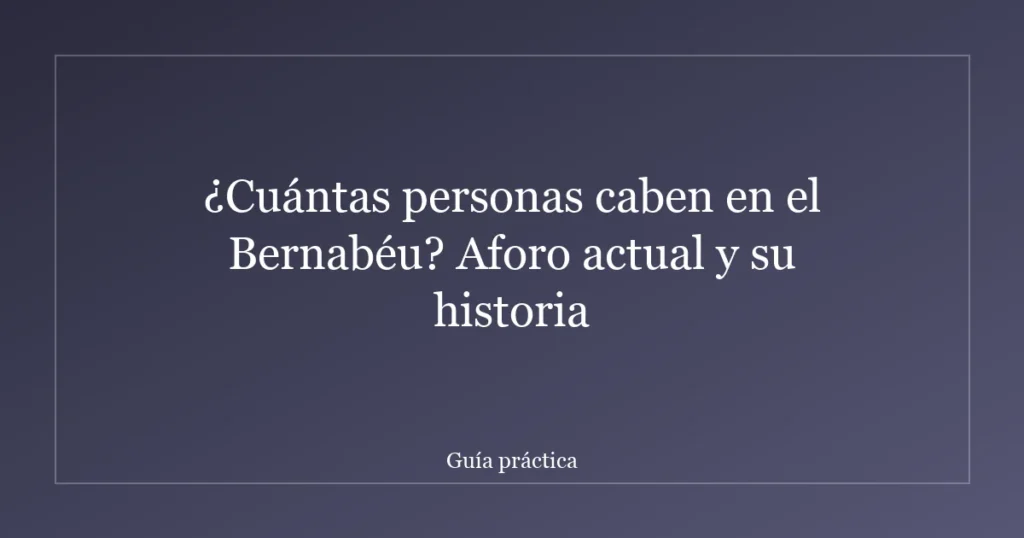 ¿Cuántas personas caben en el Bernabéu? Aforo actual y su historia