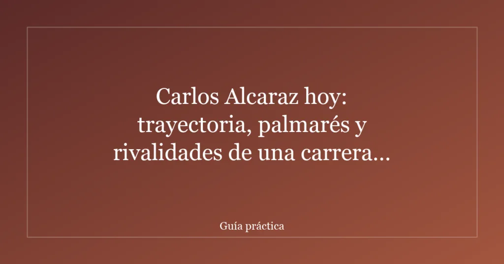 Carlos Alcaraz hoy: trayectoria, palmarés y rivalidades de una carrera meteórica