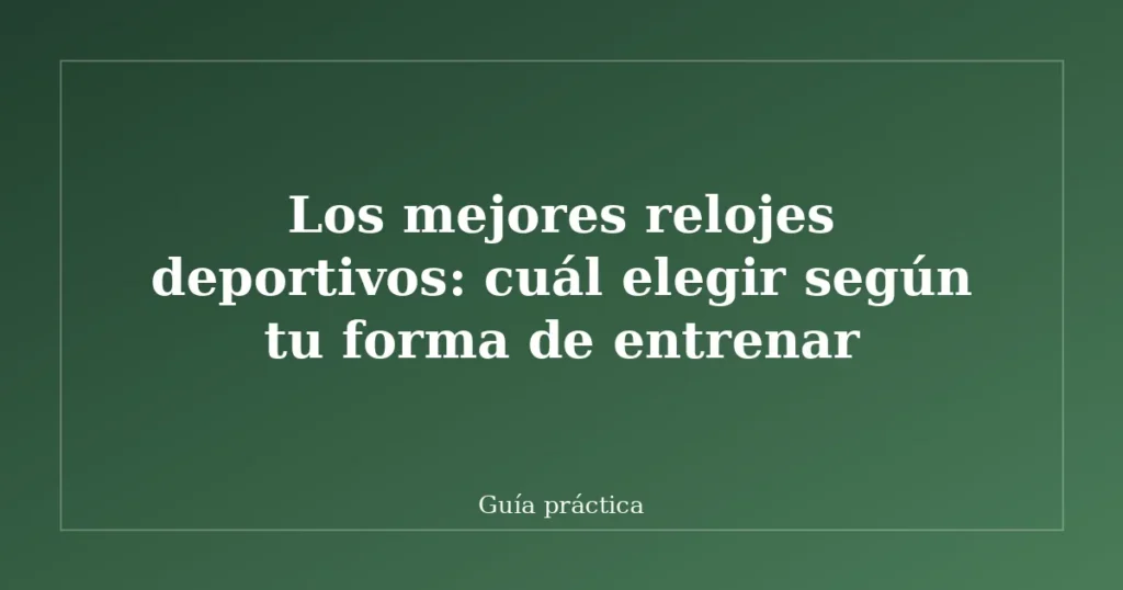 Los mejores relojes deportivos: cuál elegir según tu forma de entrenar