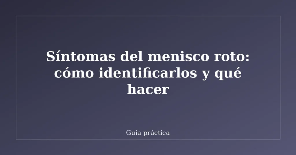 Síntomas del menisco roto: cómo identificarlos y qué hacer