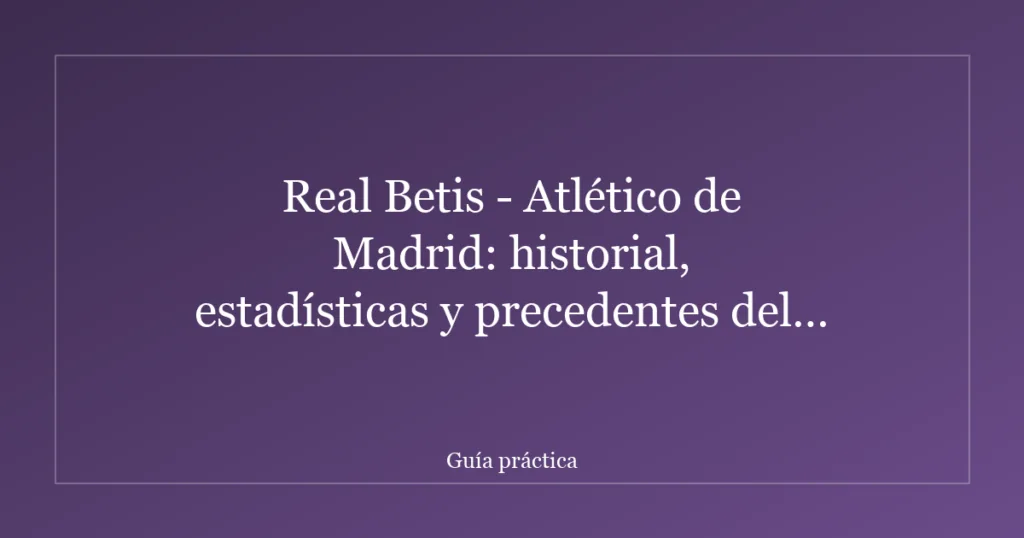 Real Betis - Atlético de Madrid: historial, estadísticas y precedentes del enfrentamiento