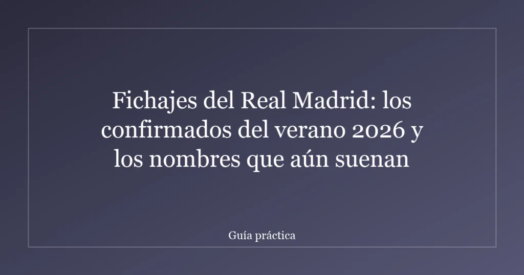 Fichajes del Real Madrid: los confirmados del verano 2026 y los nombres que aún suenan