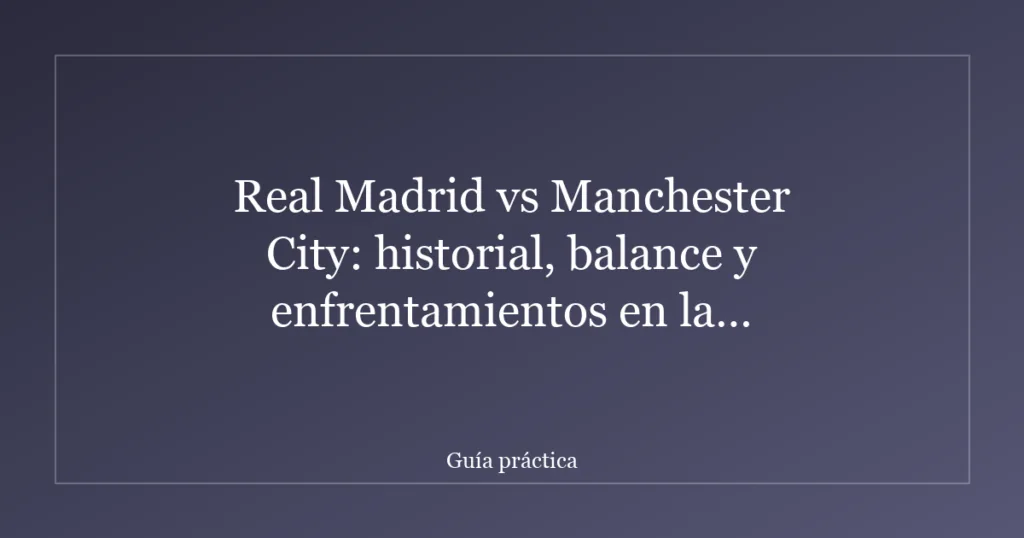 Real Madrid vs Manchester City: historial, balance y enfrentamientos en la Champions League