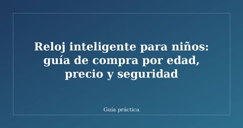 Reloj inteligente para niños: guía de compra por edad, precio y seguridad