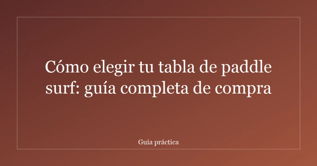 Cómo elegir tu tabla de paddle surf: guía completa de compra