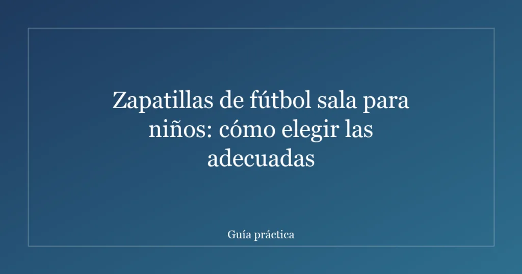 Zapatillas de fútbol sala para niños: cómo elegir las adecuadas