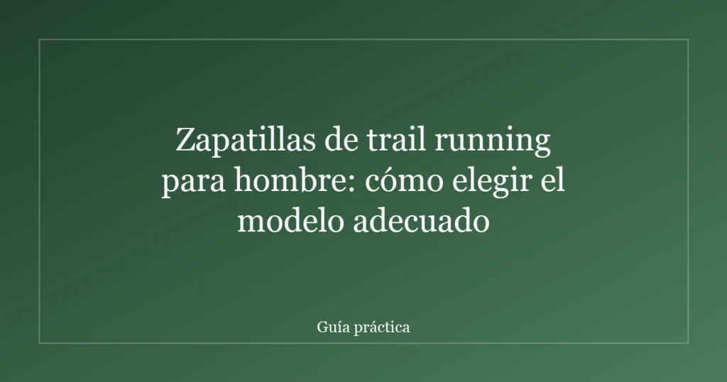 Zapatillas de trail running para hombre: cómo elegir el modelo adecuado